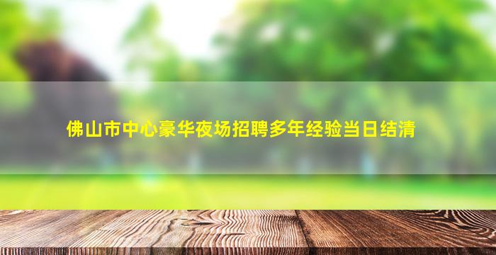 佛山市中心豪华夜场招聘多年经验当日结清