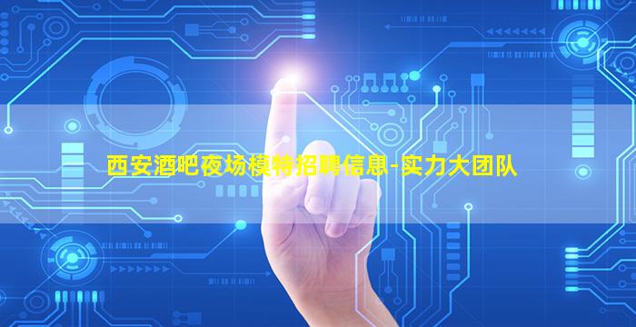西安酒吧夜场模特招聘信息-实力大团队